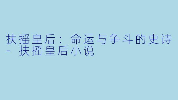 扶摇皇后：命运与争斗的史诗-扶摇皇后小说