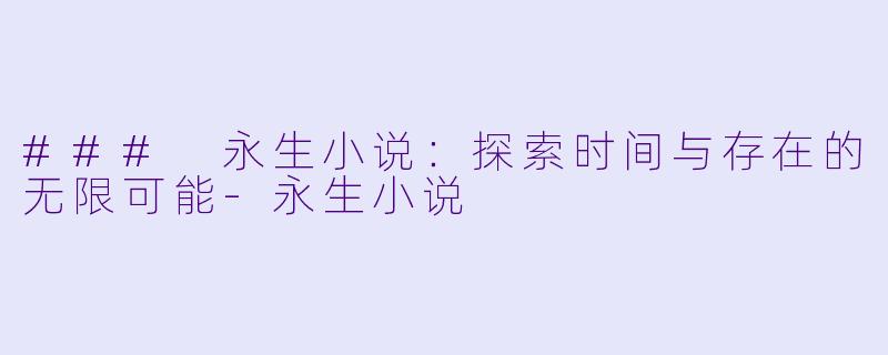 ### 永生小说：探索时间与存在的无限可能-永生小说