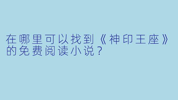 在哪里可以找到《神印王座》的免费阅读小说？