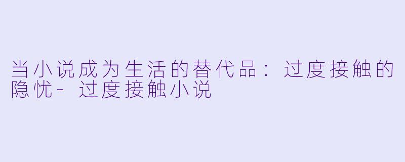 当小说成为生活的替代品：过度接触的隐忧-过度接触小说