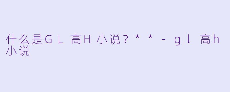 什么是GL高H小说?**