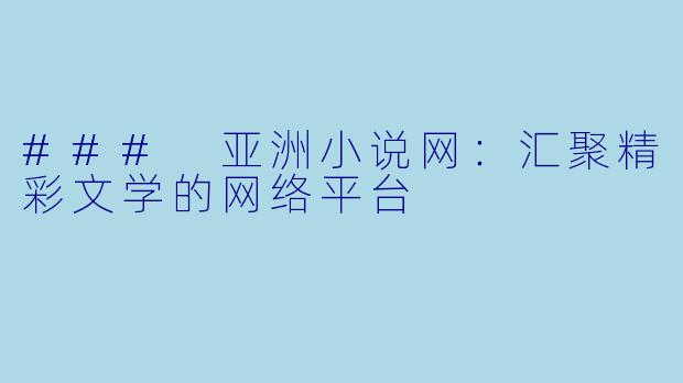 ### 亚洲小说网：汇聚精彩文学的网络平台
