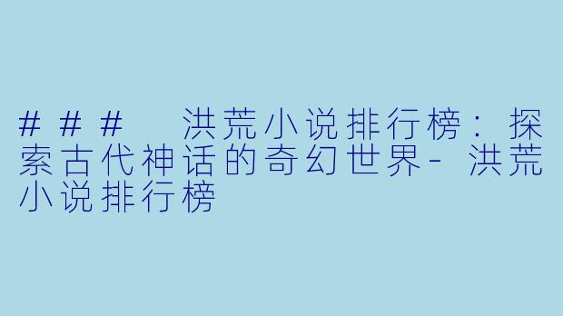 ### 洪荒小说排行榜：探索古代神话的奇幻世界-洪荒小说排行榜