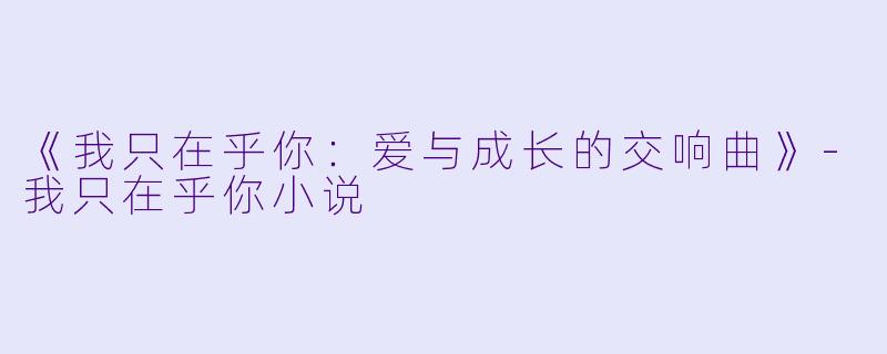 《我只在乎你：爱与成长的交响曲》-我只在乎你小说