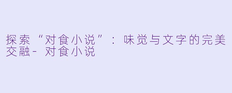 探索“对食小说”：味觉与文字的完美交融-对食小说
