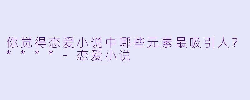 你觉得恋爱小说中哪些元素最吸引人?****