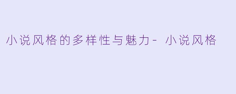 小说风格的多样性与魅力-小说风格
