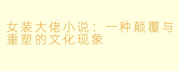 女装大佬小说：一种颠覆与重塑的文化现象