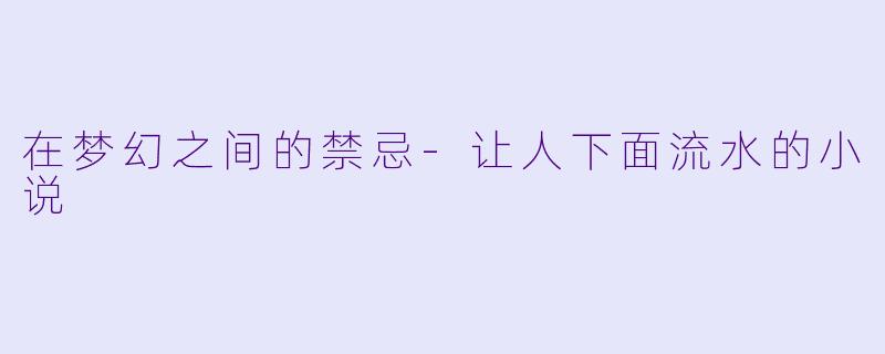 在梦幻之间的禁忌-让人下面流水的小说