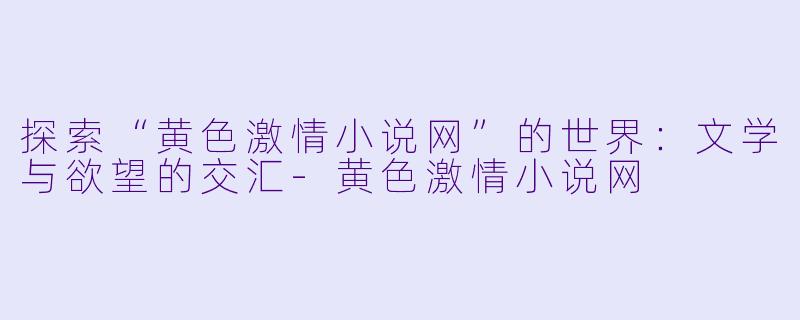 探索“黄色激情小说网”的世界：文学与欲望的交汇-黄色激情小说网