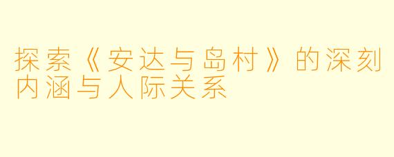 探索《安达与岛村》的深刻内涵与人际关系