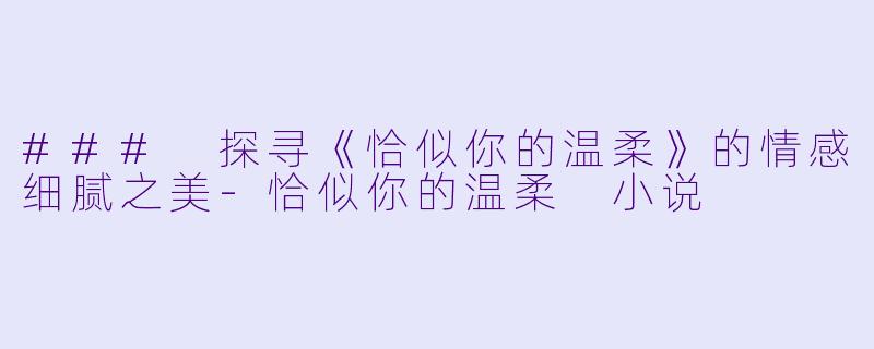 ### 探寻《恰似你的温柔》的情感细腻之美