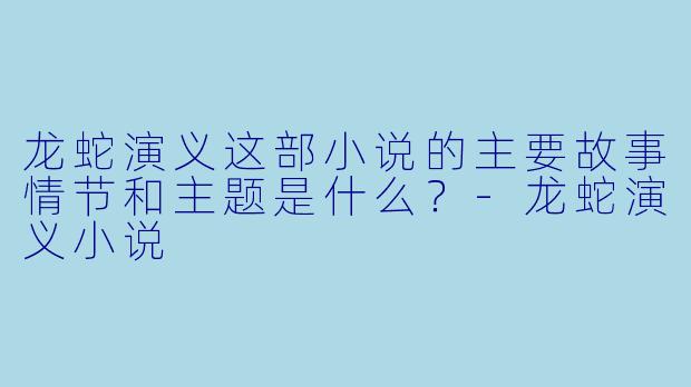 龙蛇演义这部小说的主要故事情节和主题是什么?