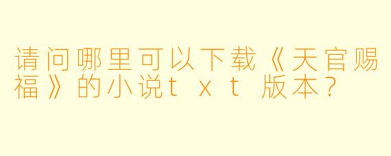 请问哪里可以下载《天官赐福》的小说txt版本？