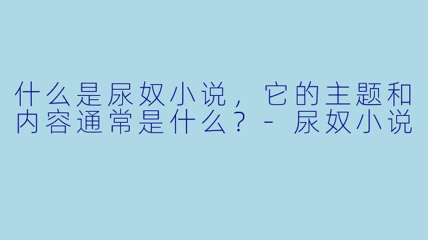 什么是尿奴小说,它的主题和内容通常是什么?