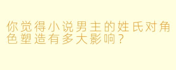 你觉得小说男主的姓氏对角色塑造有多大影响?