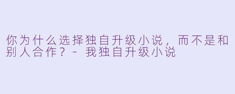 你为什么选择独自升级小说，而不是和别人合作？