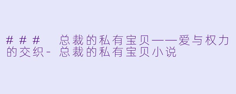 ### 总裁的私有宝贝——爱与权力的交织-总裁的私有宝贝小说