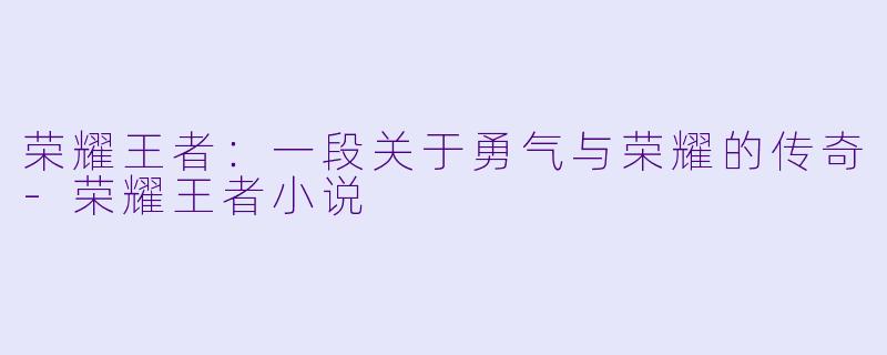 荣耀王者：一段关于勇气与荣耀的传奇-荣耀王者小说