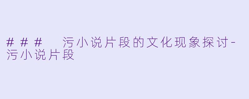 ### 污小说片段的文化现象探讨-污小说片段