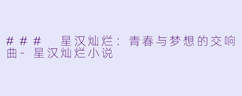 ### 星汉灿烂：青春与梦想的交响曲-星汉灿烂小说