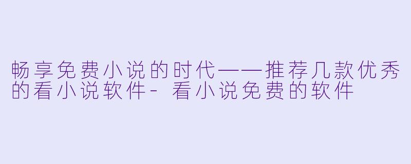 畅享免费小说的时代——推荐几款优秀的看小说软件-看小说免费的软件