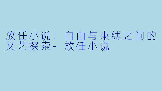 放任小说：自由与束缚之间的文艺探索-放任小说