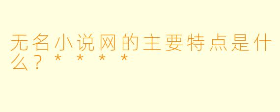 无名小说网的主要特点是什么?****