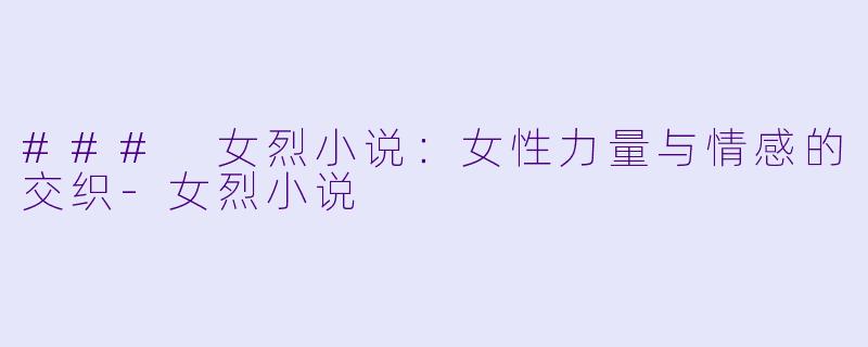 ### 女烈小说：女性力量与情感的交织-女烈小说