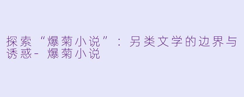 探索“爆菊小说”：另类文学的边界与诱惑-爆菊小说