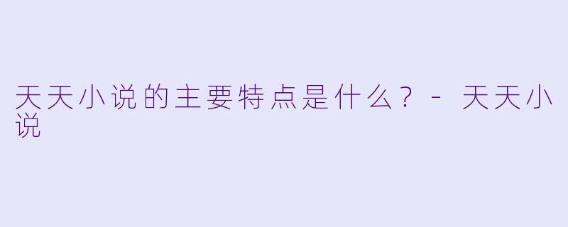 天天小说的主要特点是什么？
