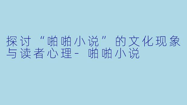 探讨“啪啪小说”的文化现象与读者心理