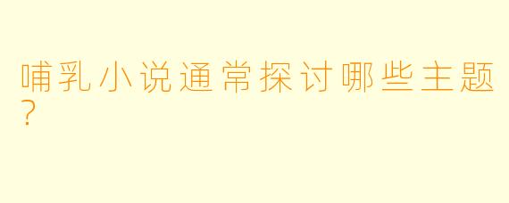 哺乳小说通常探讨哪些主题？
