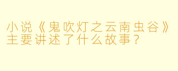 小说《鬼吹灯之云南虫谷》主要讲述了什么故事?