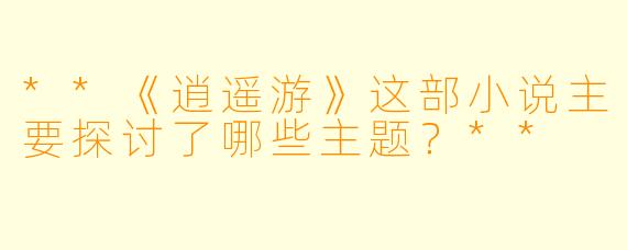 **《逍遥游》这部小说主要探讨了哪些主题?**