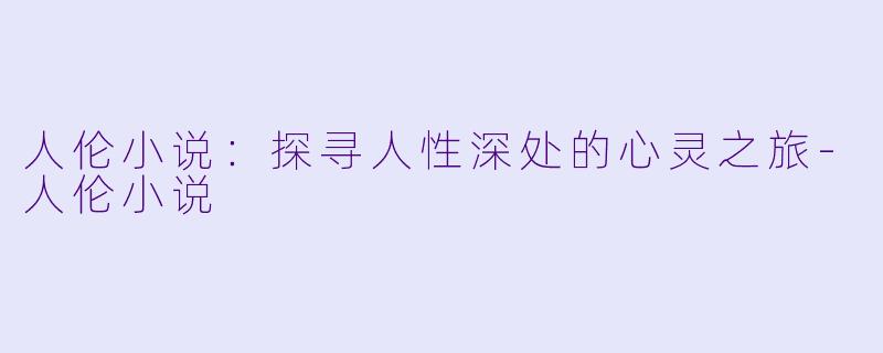 人伦小说：探寻人性深处的心灵之旅-人伦小说