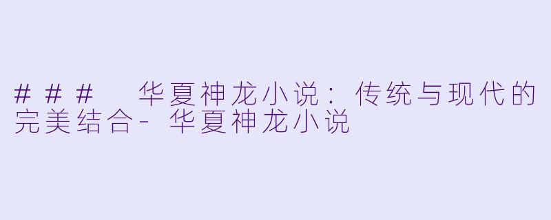 ### 华夏神龙小说：传统与现代的完美结合-华夏神龙小说