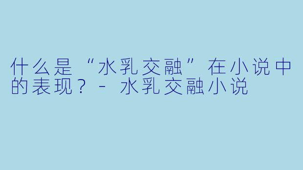什么是“水乳交融”在小说中的表现?