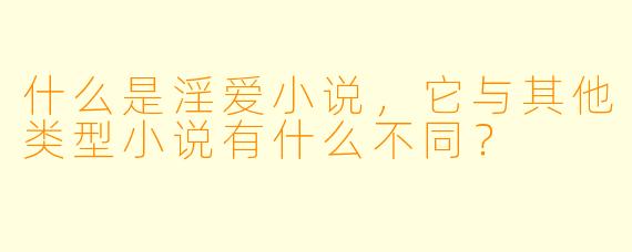 什么是淫爱小说,它与其他类型小说有什么不同?