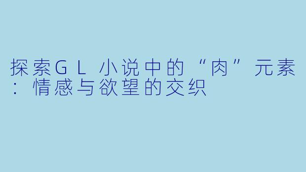 探索GL小说中的“肉”元素:情感与欲望的交织