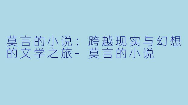 莫言的小说：跨越现实与幻想的文学之旅-莫言的小说