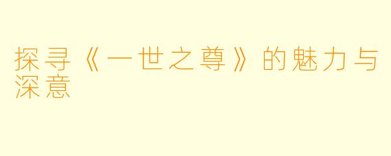 探寻《一世之尊》的魅力与深意