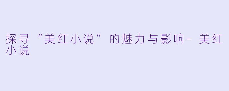 探寻“美红小说”的魅力与影响-美红小说
