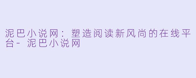 泥巴小说网：塑造阅读新风尚的在线平台-泥巴小说网