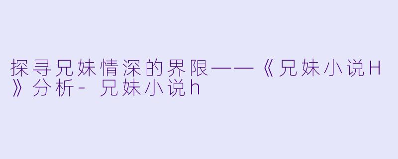 探寻兄妹情深的界限——《兄妹小说H》分析-兄妹小说h
