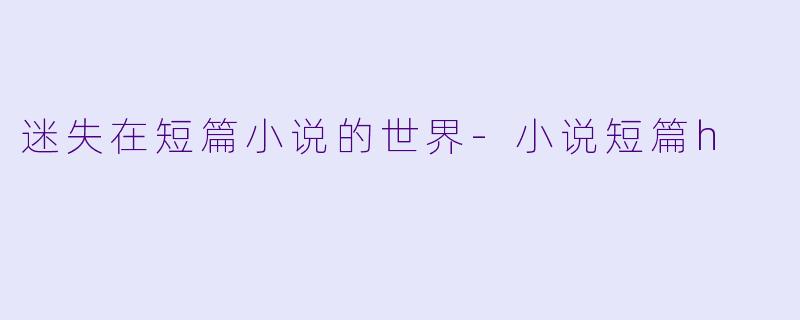 迷失在短篇小说的世界-小说短篇h