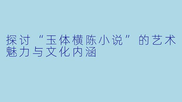 探讨“玉体横陈小说”的艺术魅力与文化内涵
