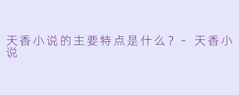 天香小说的主要特点是什么？-天香小说