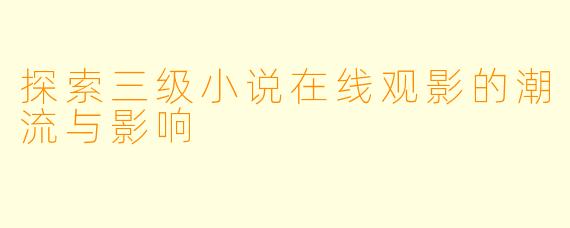 探索三级小说在线观影的潮流与影响