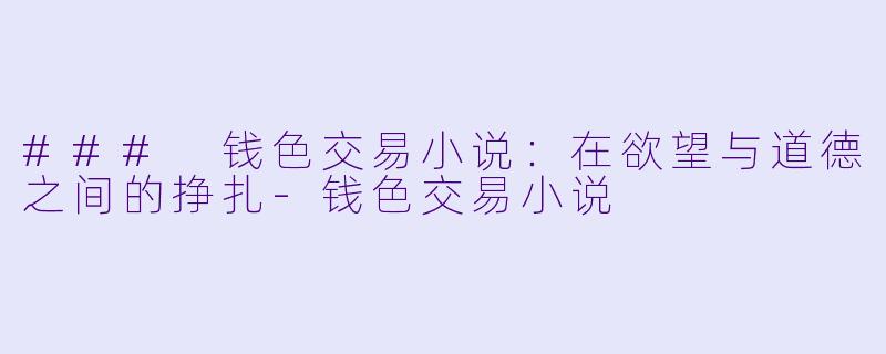 ### 钱色交易小说：在欲望与道德之间的挣扎-钱色交易小说